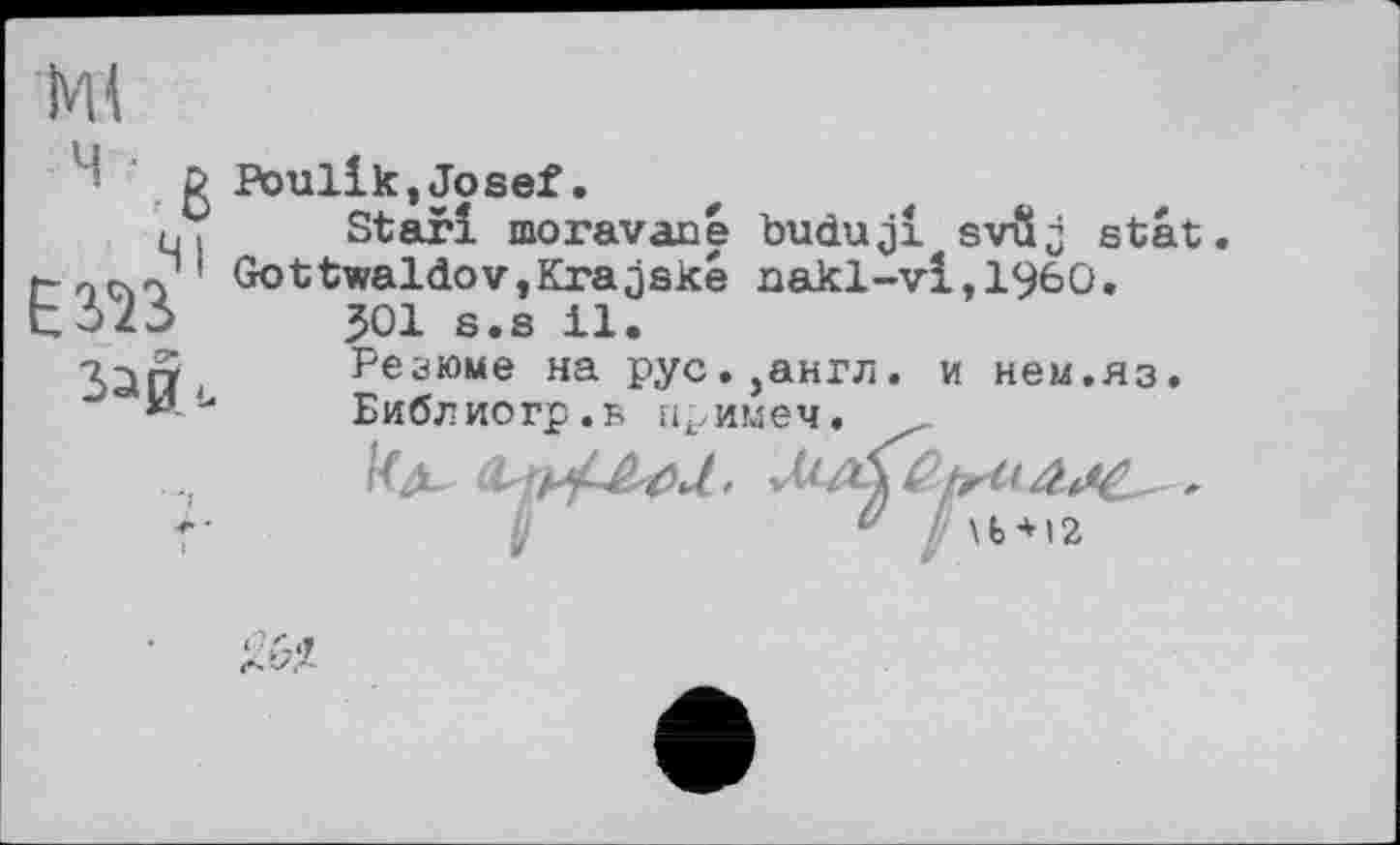 ﻿ЕЖ 3^0 ь
g Poulik,Josef.
q.	Star! moravane budujl svflj stat.
? ' GottwaldovjKrajske nakl-vl,1960.
ï	301 s.s il.
Резюме на рус.,англ. и нем.яз. Библиогр.н примем. _